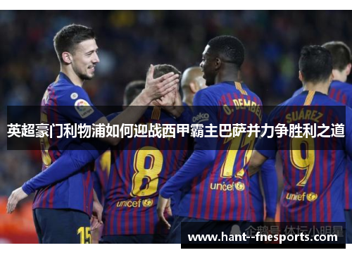 英超豪门利物浦如何迎战西甲霸主巴萨并力争胜利之道