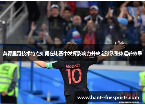 莫德里奇技术特点如何在比赛中发挥影响力并决定球队整体运转效果