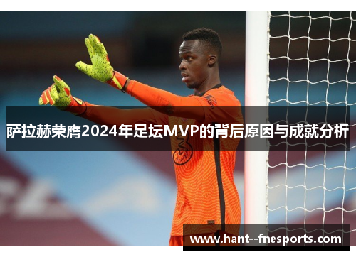 萨拉赫荣膺2024年足坛MVP的背后原因与成就分析 萨拉赫荣膺2024年足坛MVP的背后原因与成就分析
