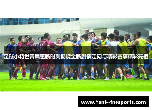 足球小将世青篇更新时刻揭晓全新剧情走向与精彩赛事精彩亮相