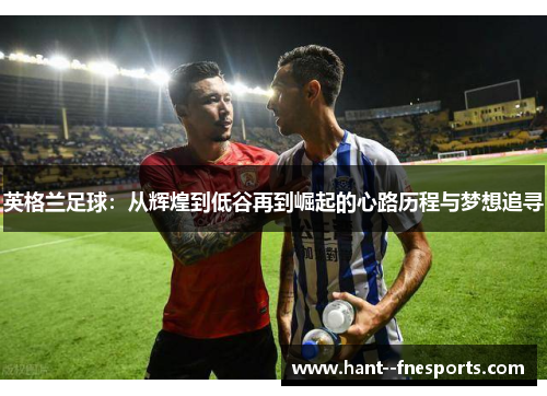 英格兰足球：从辉煌到低谷再到崛起的心路历程与梦想追寻