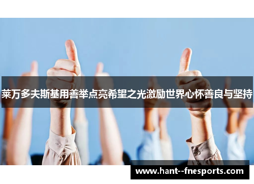 莱万多夫斯基用善举点亮希望之光激励世界心怀善良与坚持