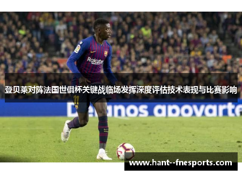 登贝莱对阵法国世俱杯关键战临场发挥深度评估技术表现与比赛影响