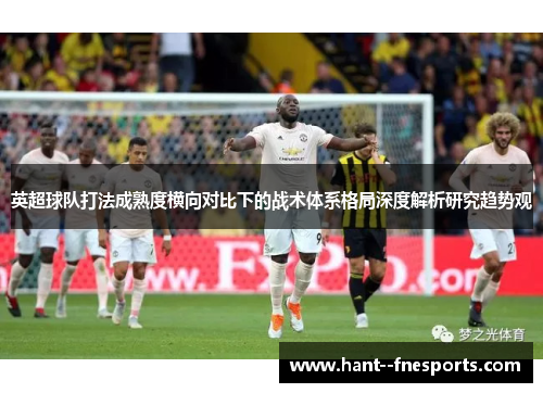 英超球队打法成熟度横向对比下的战术体系格局深度解析研究趋势观