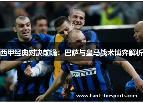 西甲经典对决前瞻：巴萨与皇马战术博弈解析