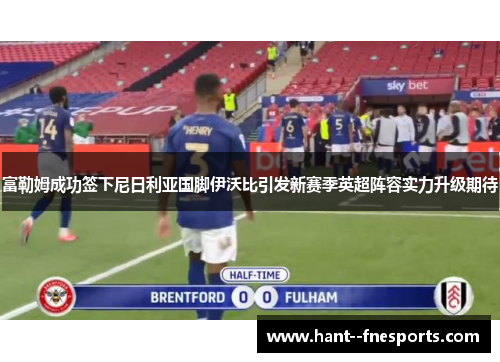 富勒姆成功签下尼日利亚国脚伊沃比引发新赛季英超阵容实力升级期待 富勒姆成功签下尼日利亚国脚伊沃比引发新赛季英超阵容实力升级期待