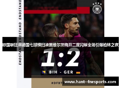 欧国联狂潮德国七球横扫波黑维尔茨梅开二度闪耀全场引爆柏林之夜 欧国联狂潮德国七球横扫波黑维尔茨梅开二度闪耀全场引爆柏林之夜