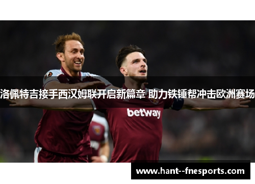 洛佩特吉接手西汉姆联开启新篇章 助力铁锤帮冲击欧洲赛场 洛佩特吉接手西汉姆联开启新篇章 助力铁锤帮冲击欧洲赛场