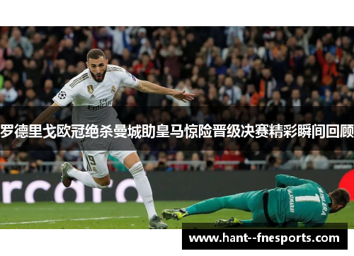 罗德里戈欧冠绝杀曼城助皇马惊险晋级决赛精彩瞬间回顾 罗德里戈欧冠绝杀曼城助皇马惊险晋级决赛精彩瞬间回顾