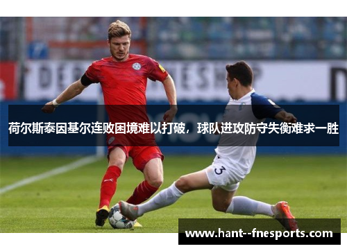 荷尔斯泰因基尔连败困境难以打破,球队进攻防守失衡难求一胜 荷尔斯泰因基尔连败困境难以打破,球队进攻防守失衡难求一胜