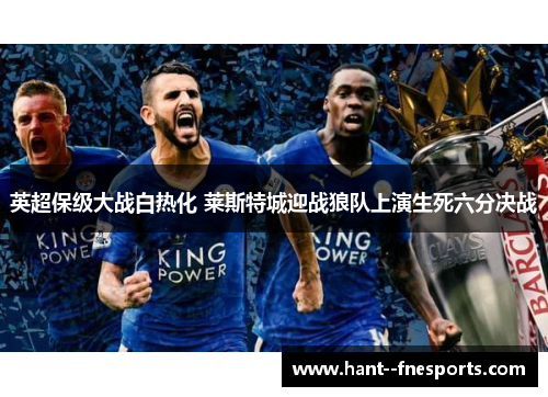 英超保级大战白热化 莱斯特城迎战狼队上演生死六分决战 英超保级大战白热化 莱斯特城迎战狼队上演生死六分决战