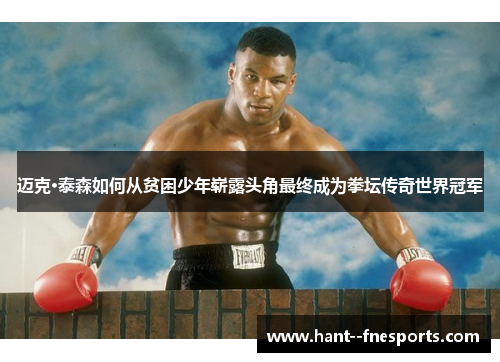 迈克·泰森如何从贫困少年崭露头角最终成为拳坛传奇世界冠军