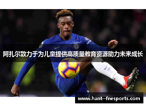 阿扎尔致力于为儿童提供高质量教育资源助力未来成长