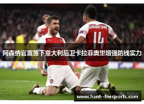 阿森纳官宣签下意大利后卫卡拉菲奥里增强防线实力