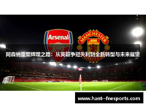 阿森纳重塑辉煌之路：从英超争冠失利到全新转型与未来展望