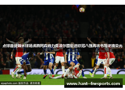 点球鏖战酋长球场沸腾阿森纳力克波尔图挺进欧冠八强再次书写逆境荣光 点球鏖战酋长球场沸腾阿森纳力克波尔图挺进欧冠八强再次书写逆境荣光