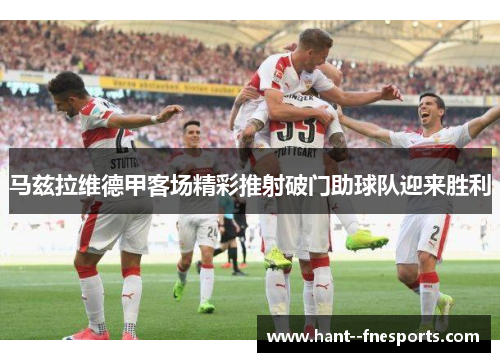 马兹拉维德甲客场精彩推射破门助球队迎来胜利 马兹拉维德甲客场精彩推射破门助球队迎来胜利